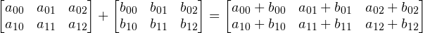 \begin{bmatrix} a_{00} & a_{01} & a_{02} \\ a_{10} & a_{11} & a_{12} \\ \end{bmatrix} + \begin{bmatrix} b_{00} & b_{01} & b_{02} \\ b_{10} & b_{11} & b_{12} \\ \end{bmatrix} = \begin{bmatrix} a_{00} + b_{00} & a_{01} + b_{01} & a_{02} + b_{02} \\ a_{10} + b_{10} & a_{11} + b_{11} & a_{12} + b_{12} \\ \end{bmatrix}